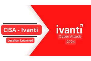 Lessons Learned from the CISA – Ivanti Cyberattack – 2024
